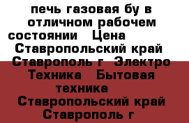 печь газовая бу в отличном рабочем состоянии › Цена ­ 2 000 - Ставропольский край, Ставрополь г. Электро-Техника » Бытовая техника   . Ставропольский край,Ставрополь г.